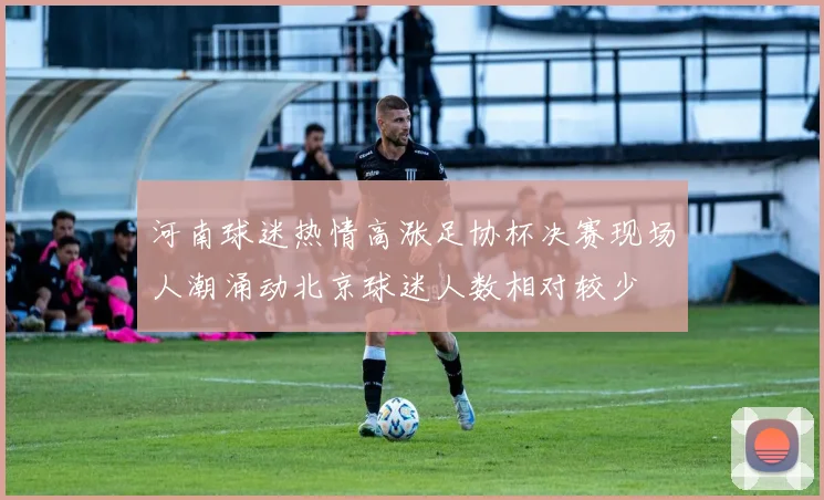 河南球迷热情高涨足协杯决赛现场人潮涌动北京球迷人数相对较少