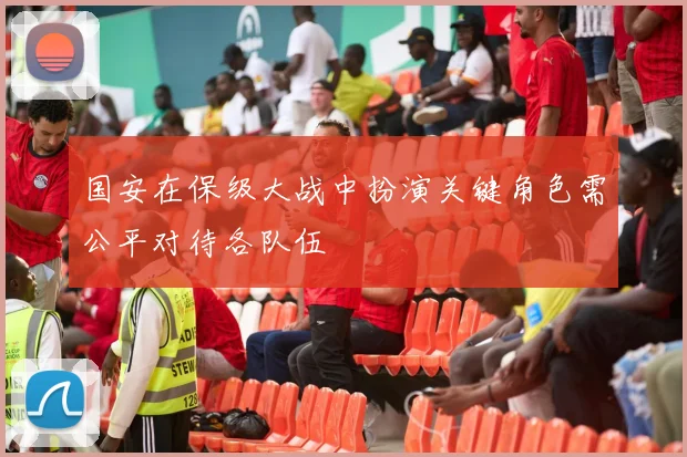 国安在保级大战中扮演关键角色需公平对待各队伍