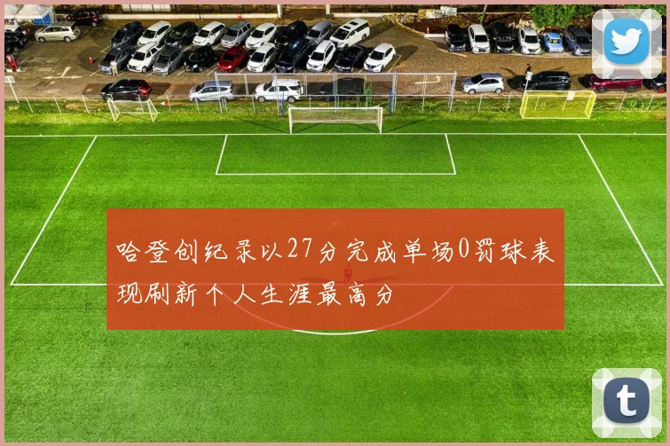 哈登创纪录以27分完成单场0罚球表现刷新个人生涯最高分
