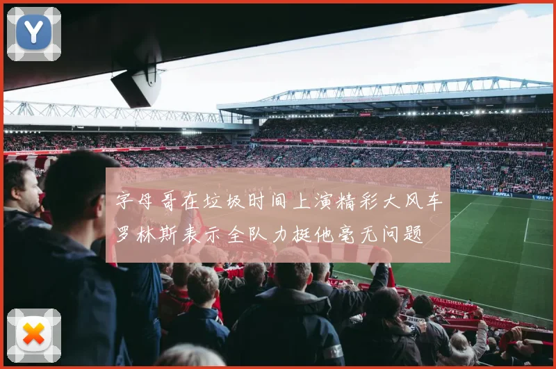 字母哥在垃圾时间上演精彩大风车罗林斯表示全队力挺他毫无问题