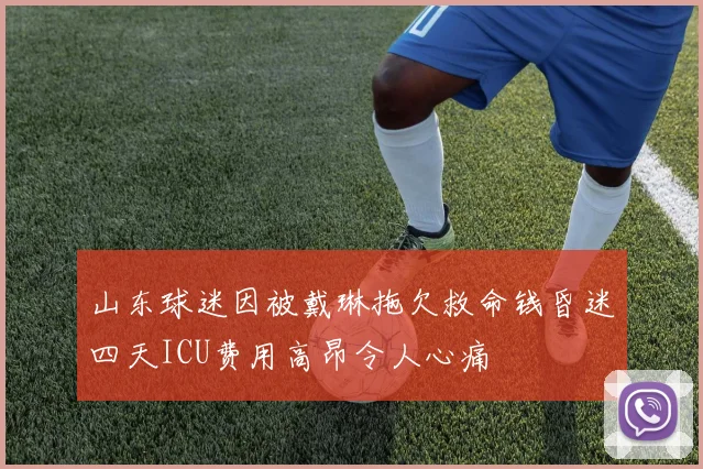 山东球迷因被戴琳拖欠救命钱昏迷四天ICU费用高昂令人心痛