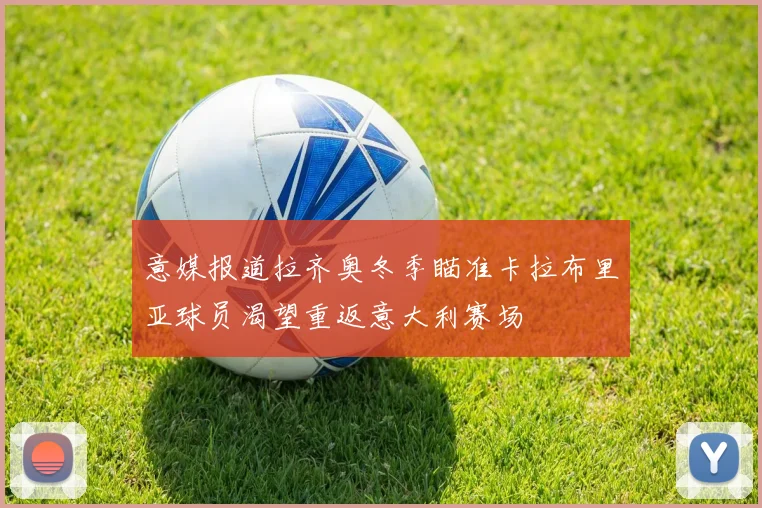 意媒报道拉齐奥冬季瞄准卡拉布里亚球员渴望重返意大利赛场