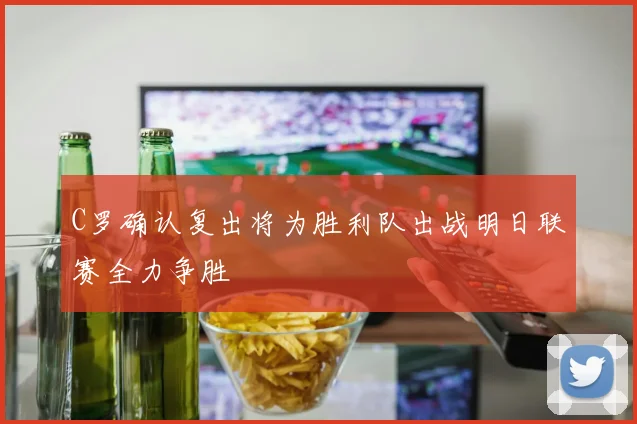 C罗确认复出将为胜利队出战明日联赛全力争胜