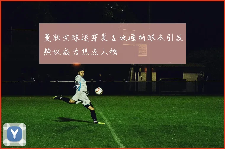 曼联女球迷穿复古坎通纳球衣引发热议成为焦点人物
