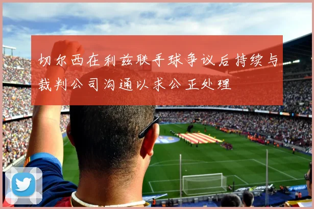 切尔西在利兹联手球争议后持续与裁判公司沟通以求公正处理