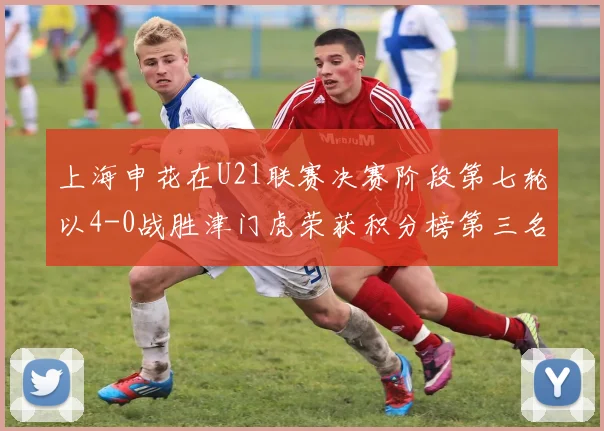 上海申花在U21联赛决赛阶段第七轮以4-0战胜津门虎荣获积分榜第三名