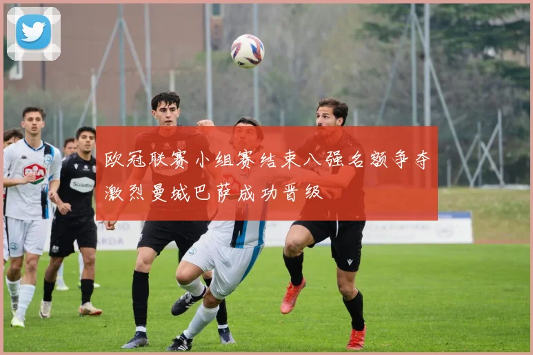 欧冠联赛小组赛结束八强名额争夺激烈曼城巴萨成功晋级