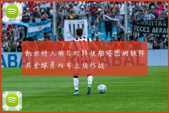 凯尔特人明日对阵快船塔图姆缺阵其余球员均可上场作战
