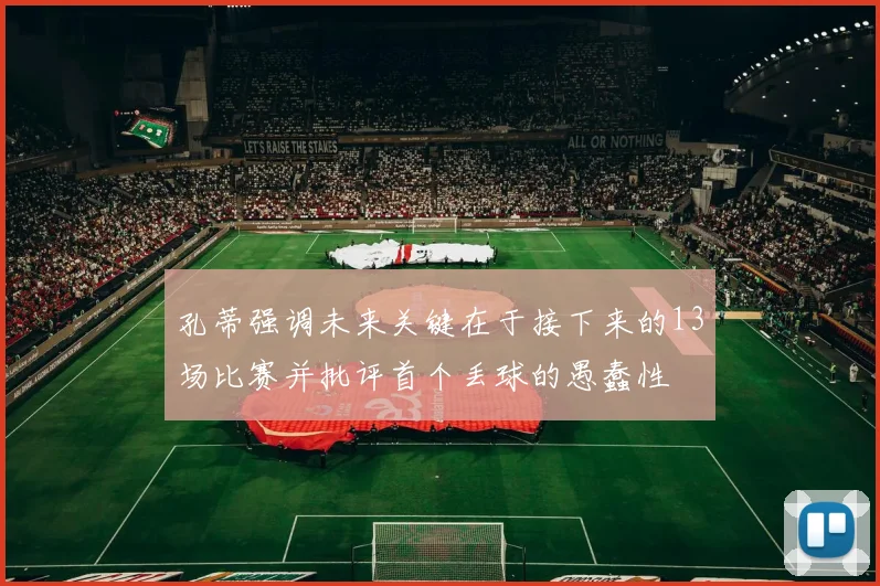 孔蒂强调未来关键在于接下来的13场比赛并批评首个丢球的愚蠢性