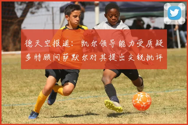 德天空报道：凯尔领导能力受质疑多特顾问萨默尔对其提出尖锐批评