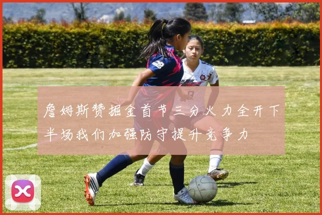 詹姆斯赞掘金首节三分火力全开下半场我们加强防守提升竞争力