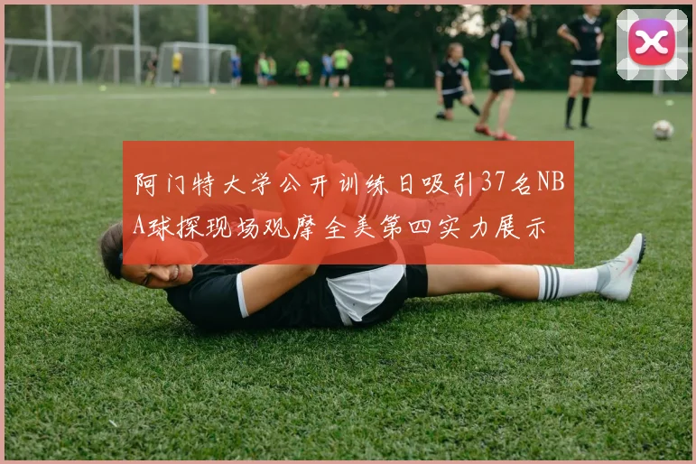 阿门特大学公开训练日吸引37名NBA球探现场观摩全美第四实力展示