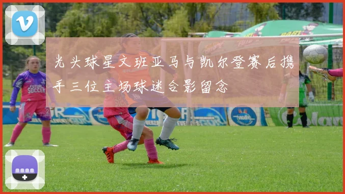 光头球星文班亚马与凯尔登赛后携手三位主场球迷合影留念