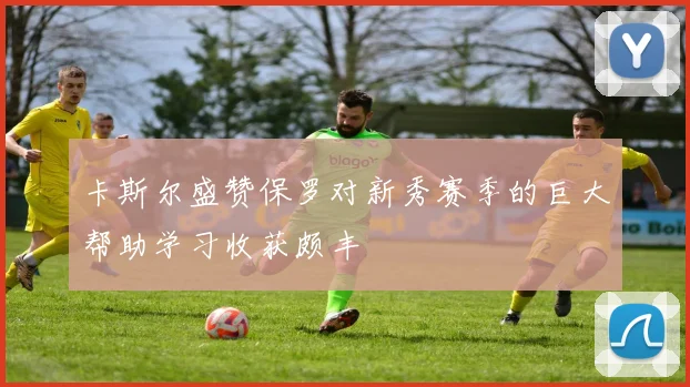 卡斯尔盛赞保罗对新秀赛季的巨大帮助学习收获颇丰