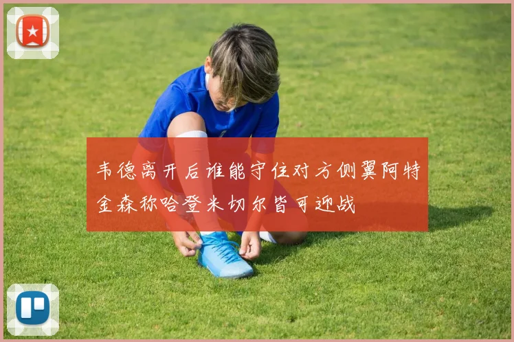 韦德离开后谁能守住对方侧翼阿特金森称哈登米切尔皆可迎战