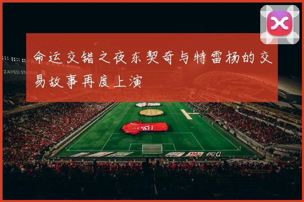 命运交错之夜东契奇与特雷杨的交易故事再度上演