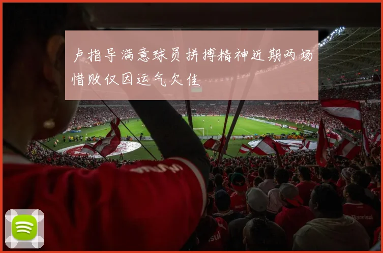 卢指导满意球员拼搏精神近期两场惜败仅因运气欠佳