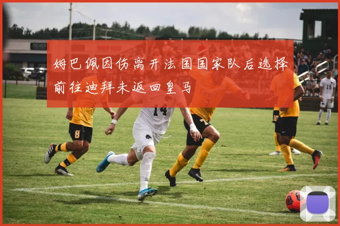 姆巴佩因伤离开法国国家队后选择前往迪拜未返回皇马