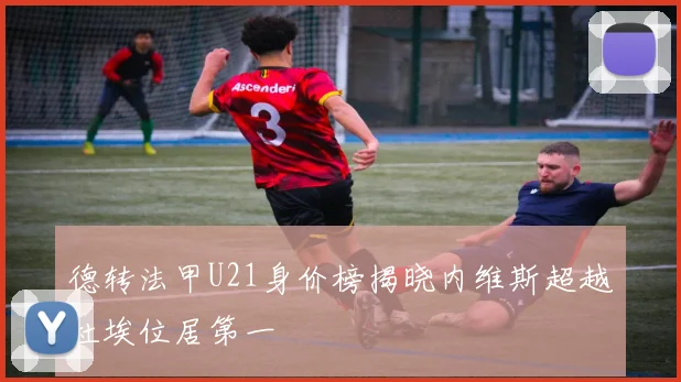 德转法甲U21身价榜揭晓内维斯超越杜埃位居第一