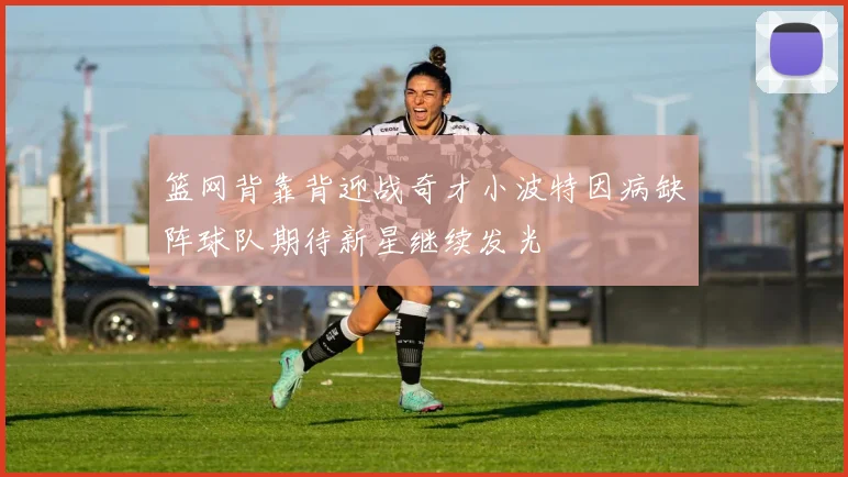 篮网背靠背迎战奇才小波特因病缺阵球队期待新星继续发光