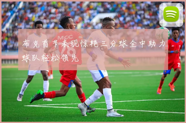 布克首节表现惊艳三分球全中助力球队轻松领先