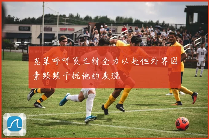 克莱呼吁莫兰特全力以赴但外界因素频频干扰他的表现