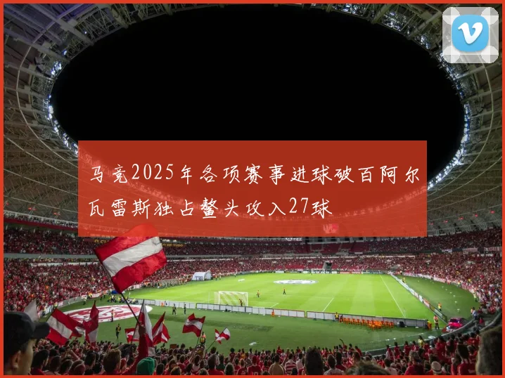 马竞2025年各项赛事进球破百阿尔瓦雷斯独占鳌头攻入27球