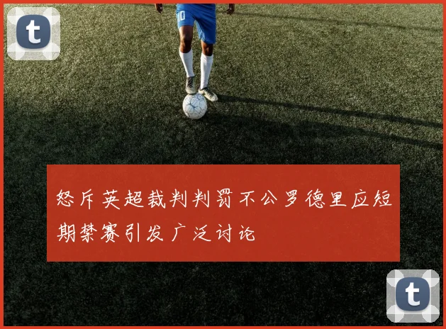 怒斥英超裁判判罚不公罗德里应短期禁赛引发广泛讨论
