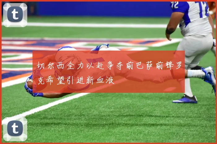 切尔西全力以赴争夺前巴萨前锋罗克希望引进新血液