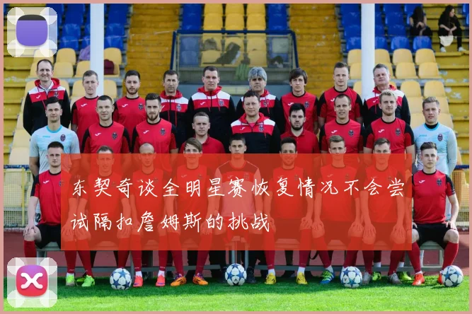 东契奇谈全明星赛恢复情况不会尝试隔扣詹姆斯的挑战
