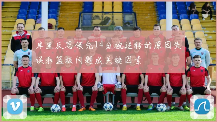 库里反思领先14分被逆转的原因失误和篮板问题成关键因素