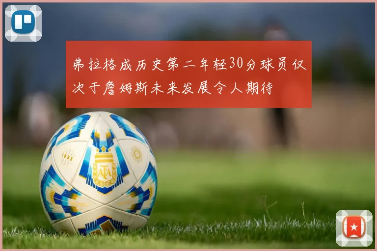 弗拉格成历史第二年轻30分球员仅次于詹姆斯未来发展令人期待
