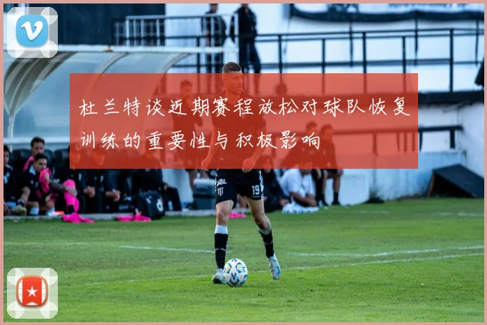 杜兰特谈近期赛程放松对球队恢复训练的重要性与积极影响