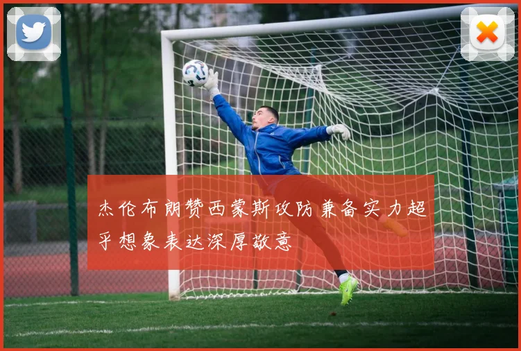杰伦布朗赞西蒙斯攻防兼备实力超乎想象表达深厚敬意