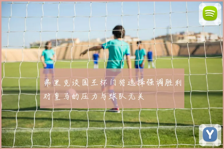 弗里克谈国王杯门将选择强调胜利对皇马的压力与球队无关