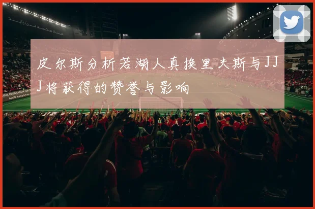 皮尔斯分析若湖人真换里夫斯与JJJ将获得的赞誉与影响