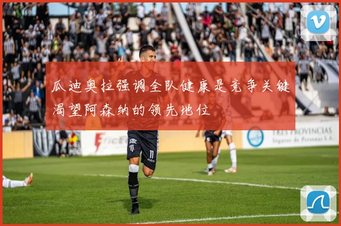 瓜迪奥拉强调全队健康是竞争关键渴望阿森纳的领先地位