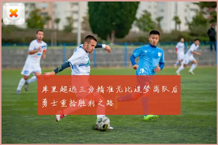 库里超远三分精准无比追梦离队后勇士重拾胜利之路