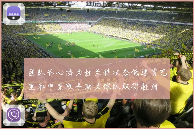 团队齐心协力杜兰特状态低迷贾巴里和申京联手助力球队取得胜利