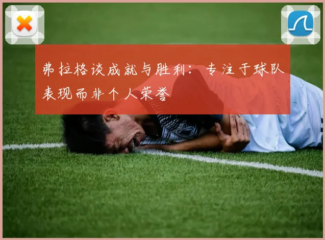 弗拉格谈成就与胜利：专注于球队表现而非个人荣誉