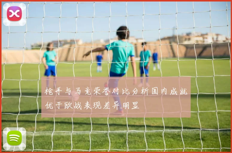 枪手与马竞荣誉对比分析国内成就优于欧战表现差异明显