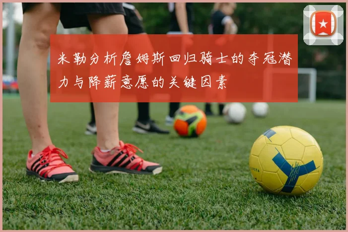 米勒分析詹姆斯回归骑士的夺冠潜力与降薪意愿的关键因素