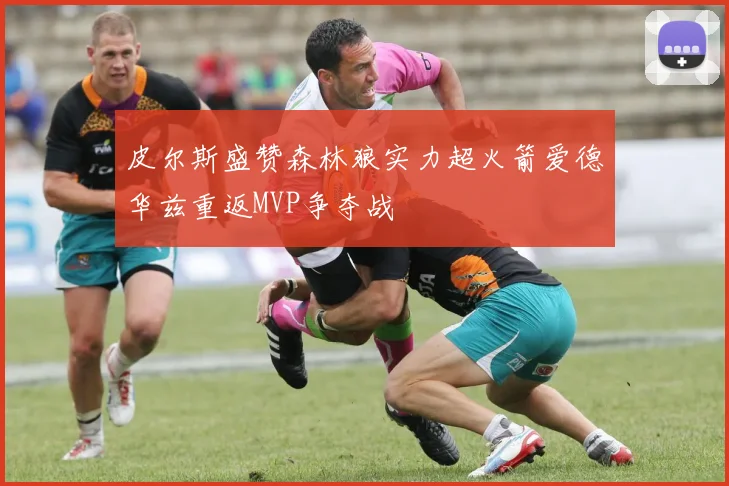 皮尔斯盛赞森林狼实力超火箭爱德华兹重返MVP争夺战