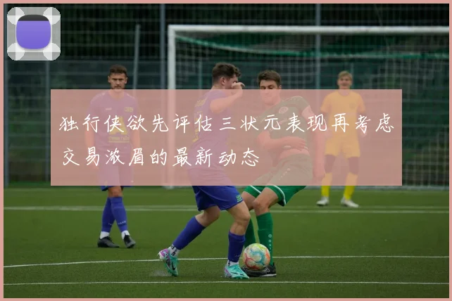 独行侠欲先评估三状元表现再考虑交易浓眉的最新动态