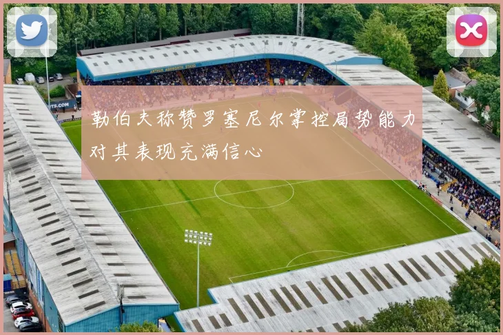 勒伯夫称赞罗塞尼尔掌控局势能力对其表现充满信心