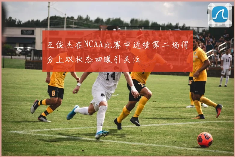 王俊杰在NCAA比赛中连续第二场得分上双状态回暖引关注