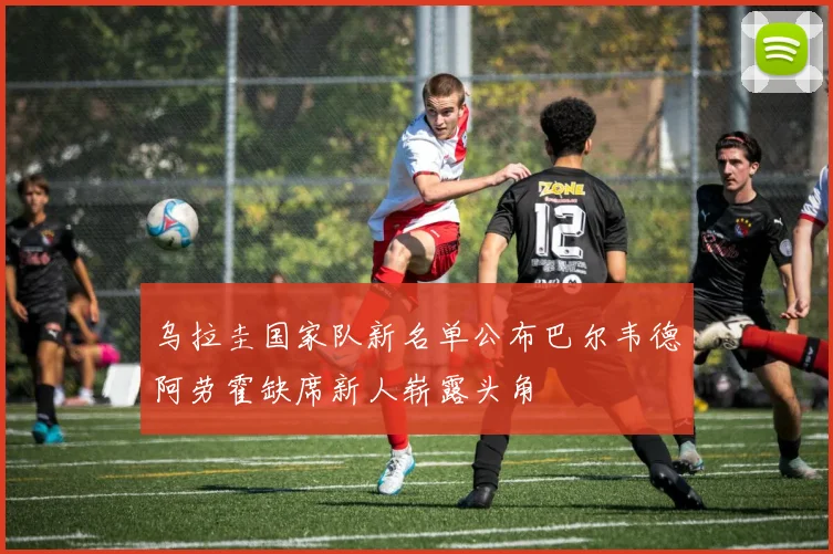 乌拉圭国家队新名单公布巴尔韦德阿劳霍缺席新人崭露头角