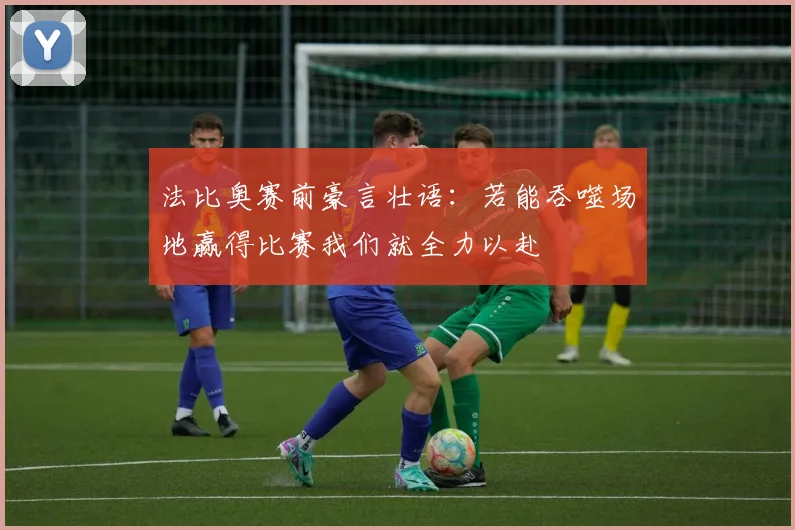 法比奥赛前豪言壮语：若能吞噬场地赢得比赛我们就全力以赴