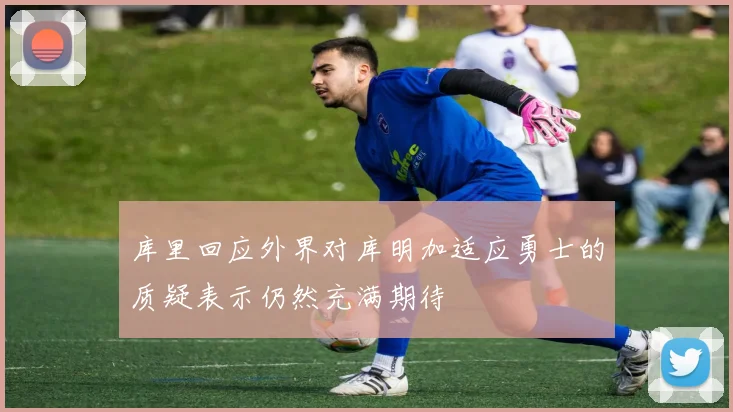 库里回应外界对库明加适应勇士的质疑表示仍然充满期待