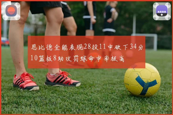 恩比德全能表现28投11中砍下34分10篮板8助攻罚球命中率极高